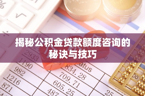 顺城揭秘公积金贷款额度咨询的秘诀与技巧
