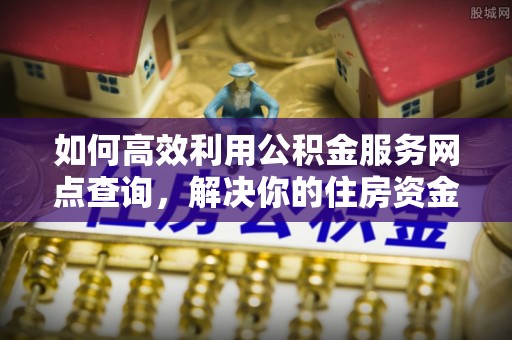 顺城如何高效利用公积金服务网点查询，解决你的住房资金难题