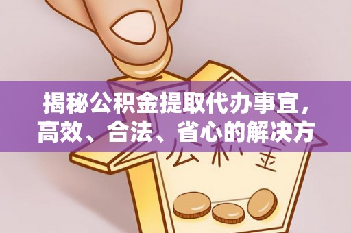 顺城揭秘公积金提取代办事宜，高效、合法、省心的解决方案