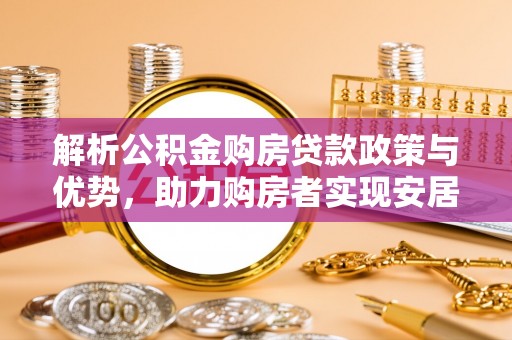 顺城解析公积金购房贷款政策与优势，助力购房者实现安居梦想