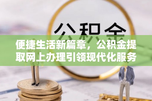 顺城便捷生活新篇章，公积金提取网上办理引领现代化服务