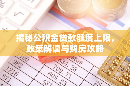 顺城揭秘公积金贷款额度上限，政策解读与购房攻略
