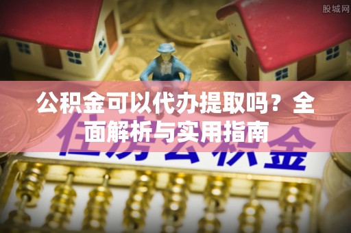 顺城公积金可以代办提取吗？全面解析与实用指南