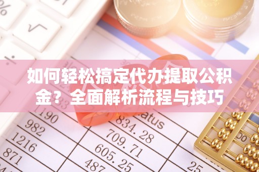 顺城如何轻松搞定代办提取公积金？全面解析流程与技巧
