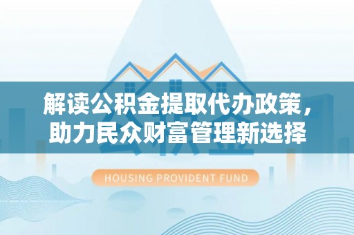 顺城解读公积金提取代办政策，助力民众财富管理新选择