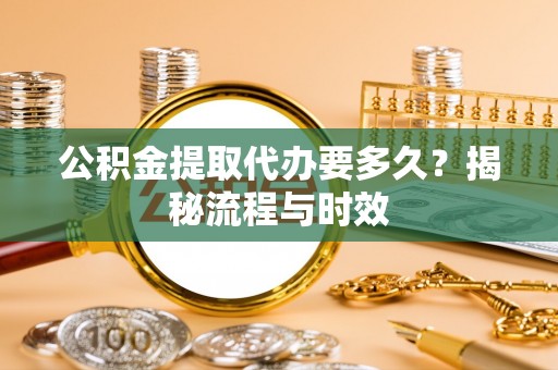 顺城公积金提取代办要多久？揭秘流程与时效