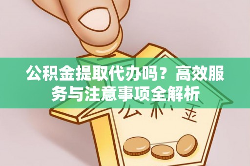 顺城公积金提取代办吗？高效服务与注意事项全解析