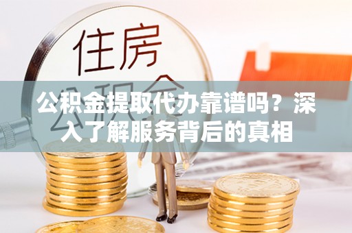 顺城公积金提取代办靠谱吗？深入了解服务背后的真相