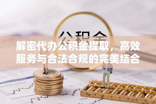 顺城解密代办公积金提取，高效服务与合法合规的完美结合