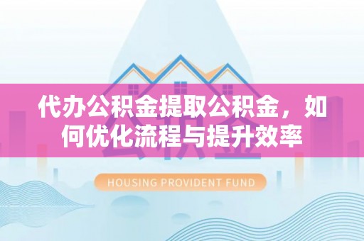 顺城代办公积金提取公积金，如何优化流程与提升效率