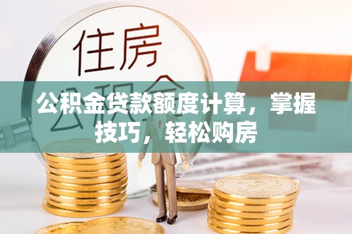 顺城公积金贷款额度计算，掌握技巧，轻松购房
