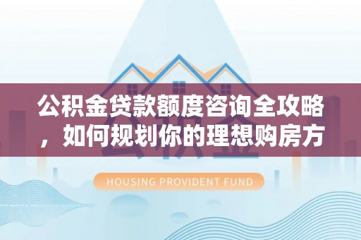 顺城公积金贷款额度咨询全攻略，如何规划你的理想购房方案