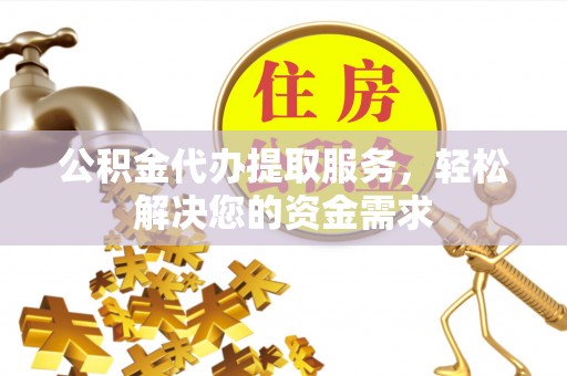 顺城公积金代办提取服务，轻松解决您的资金需求