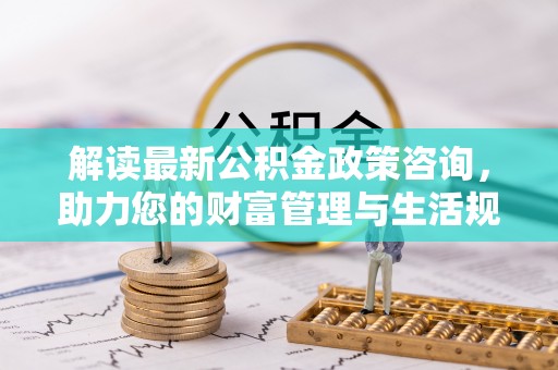 顺城解读最新公积金政策咨询，助力您的财富管理与生活规划