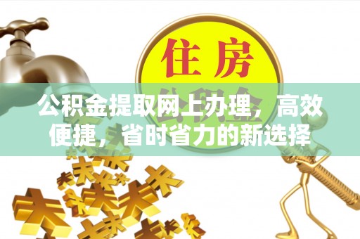 顺城公积金提取网上办理，高效便捷，省时省力的新选择