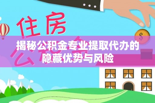 顺城揭秘公积金专业提取代办的隐藏优势与风险