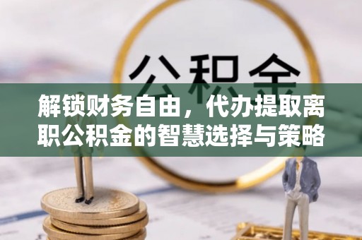 顺城解锁财务自由，代办提取离职公积金的智慧选择与策略
