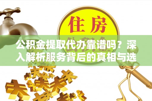 顺城公积金提取代办靠谱吗？深入解析服务背后的真相与选择指南