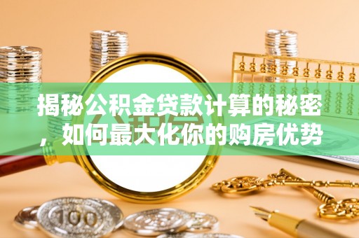 顺城揭秘公积金贷款计算的秘密，如何最大化你的购房优势