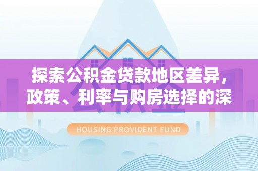 顺城探索公积金贷款地区差异，政策、利率与购房选择的深度解析