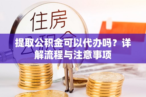 顺城提取公积金可以代办吗？详解流程与注意事项