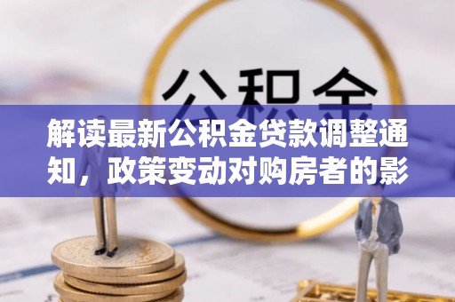 顺城解读最新公积金贷款调整通知，政策变动对购房者的影响
