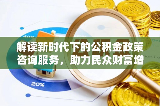 顺城解读新时代下的公积金政策咨询服务，助力民众财富增值与安居梦想