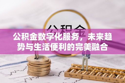 顺城公积金数字化服务，未来趋势与生活便利的完美融合