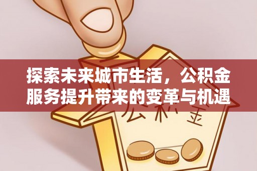 顺城探索未来城市生活，公积金服务提升带来的变革与机遇