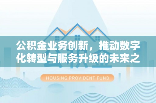 顺城公积金业务创新，推动数字化转型与服务升级的未来之路