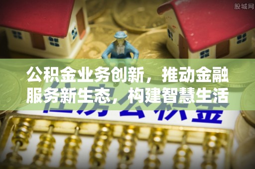 顺城公积金业务创新，推动金融服务新生态，构建智慧生活新未来