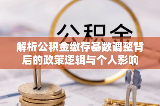 顺城解析公积金缴存基数调整背后的政策逻辑与个人影响