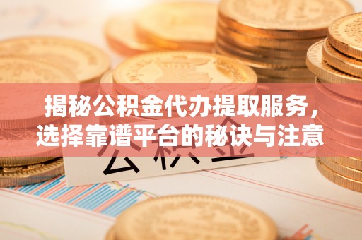顺城揭秘公积金代办提取服务，选择靠谱平台的秘诀与注意事项