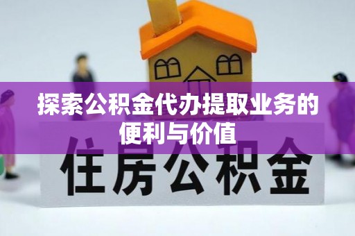 顺城探索公积金代办提取业务的便利与价值