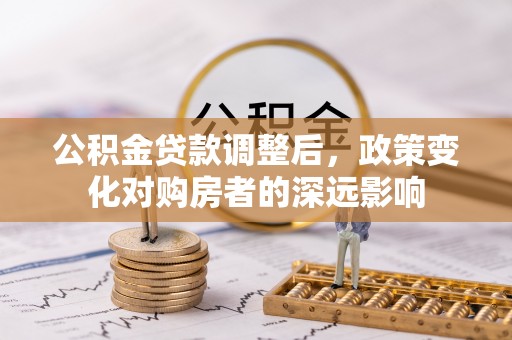 顺城公积金贷款调整后，政策变化对购房者的深远影响