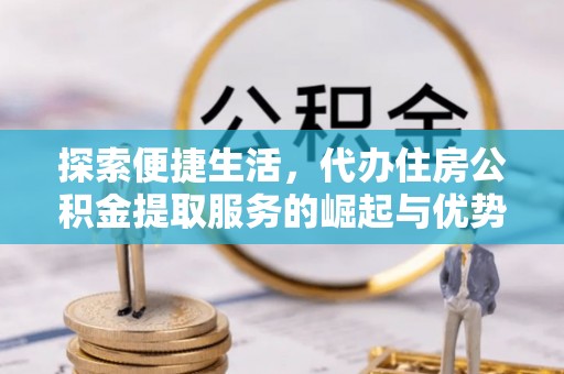 顺城探索便捷生活，代办住房公积金提取服务的崛起与优势