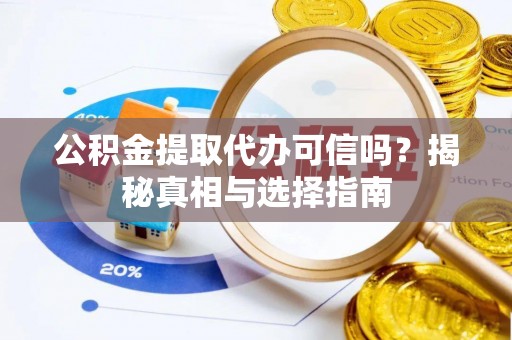 顺城公积金提取代办可信吗？揭秘真相与选择指南