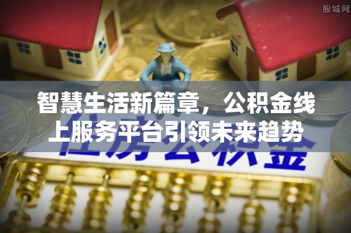 顺城智慧生活新篇章，公积金线上服务平台引领未来趋势
