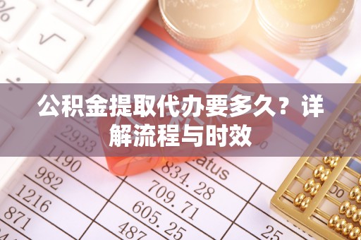 顺城公积金提取代办要多久？详解流程与时效
