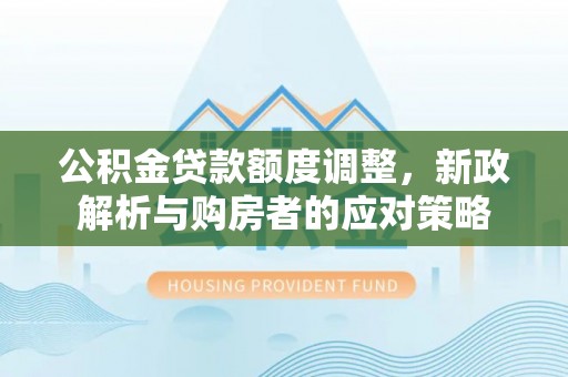 顺城公积金贷款额度调整，新政解析与购房者的应对策略
