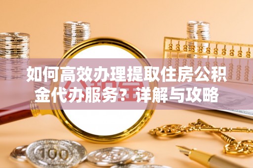 顺城如何高效办理提取住房公积金代办服务？详解与攻略