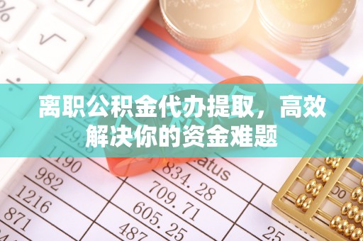 顺城离职公积金代办提取，高效解决你的资金难题