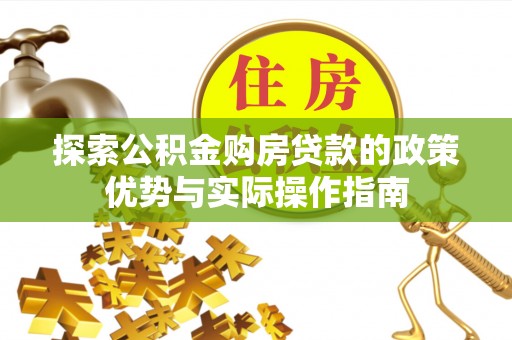 顺城探索公积金购房贷款的政策优势与实际操作指南