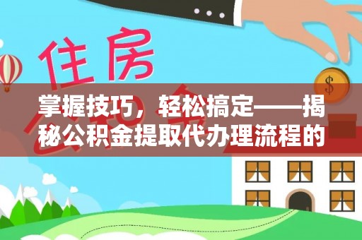 顺城掌握技巧，轻松搞定——揭秘公积金提取代办理流程的关键步骤