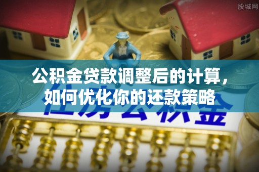 顺城公积金贷款调整后的计算，如何优化你的还款策略