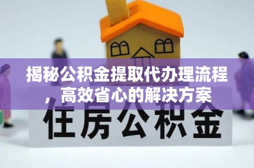 顺城揭秘公积金提取代办理流程，高效省心的解决方案