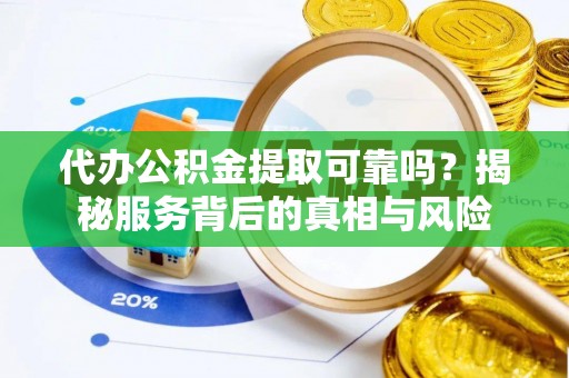 顺城代办公积金提取可靠吗？揭秘服务背后的真相与风险