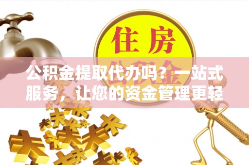 顺城公积金提取代办吗？一站式服务，让您的资金管理更轻松