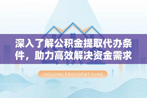 顺城深入了解公积金提取代办条件，助力高效解决资金需求