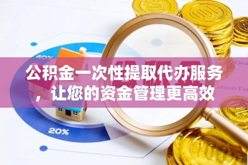 顺城公积金一次性提取代办服务，让您的资金管理更高效